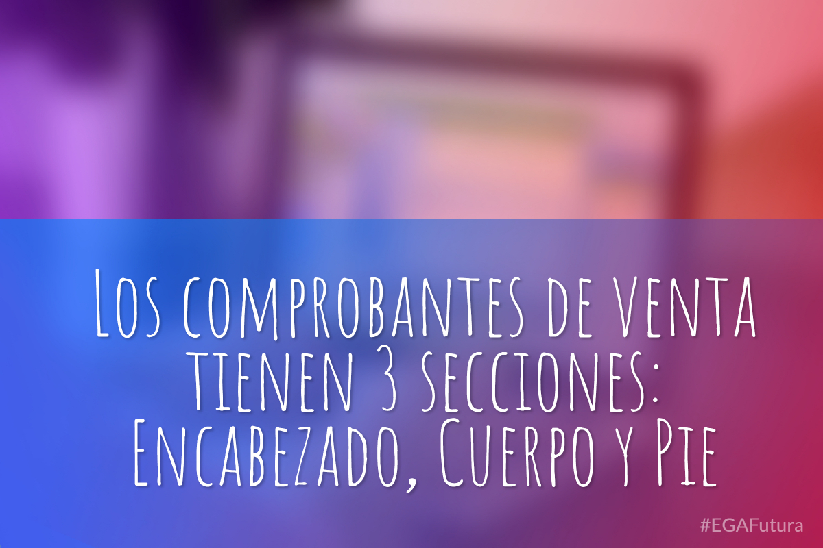 Los comprobantes de venta tienen 3 secciones: Encabezado, Cuerpo y Pie