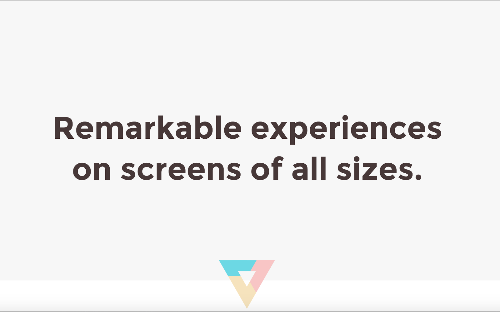 Remarkable experiences on screens of all sizes.