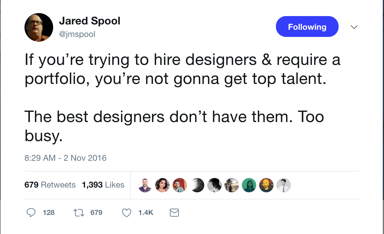 A screencap of Jared Spool tweeting from Nov 2, 2016: If you're trying to hire designers & require a portfolio, you're not gonna get top talent. The best designers don't have them. Too busy.
