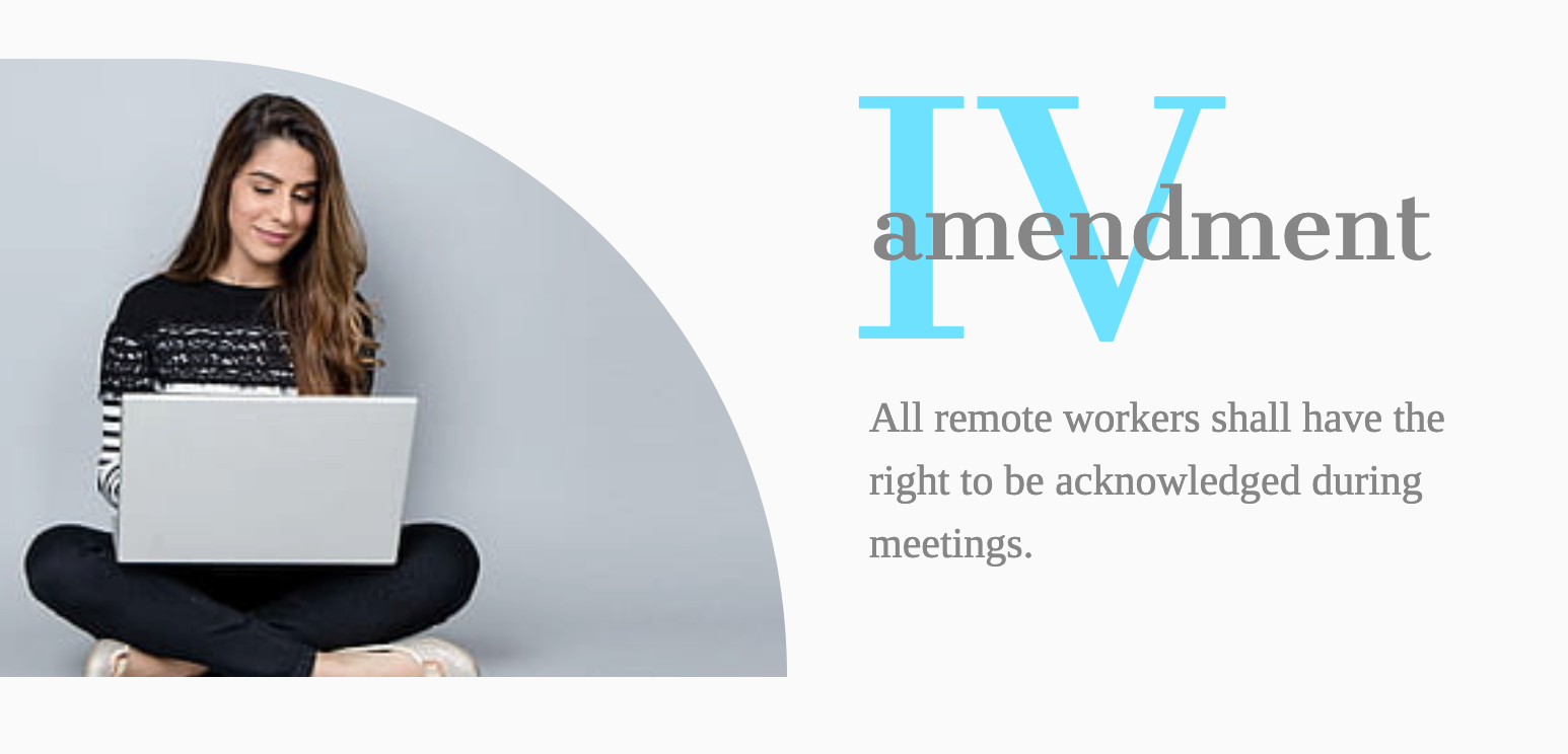 Amendment IV- All remote workers shall have the right to be acknowledged during meetingse