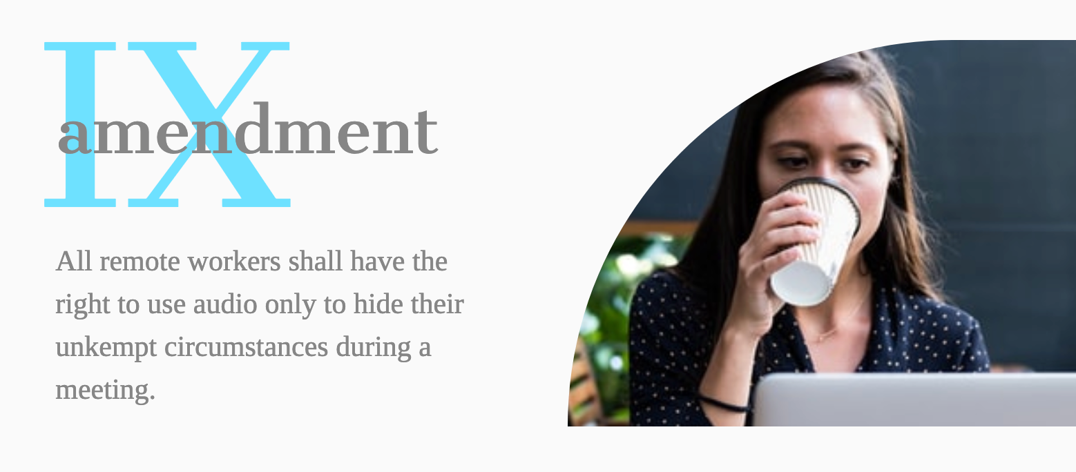 Amendment IX- All remote workers shall have the right to use audio only to hide their unkempt circumstances during a meeting