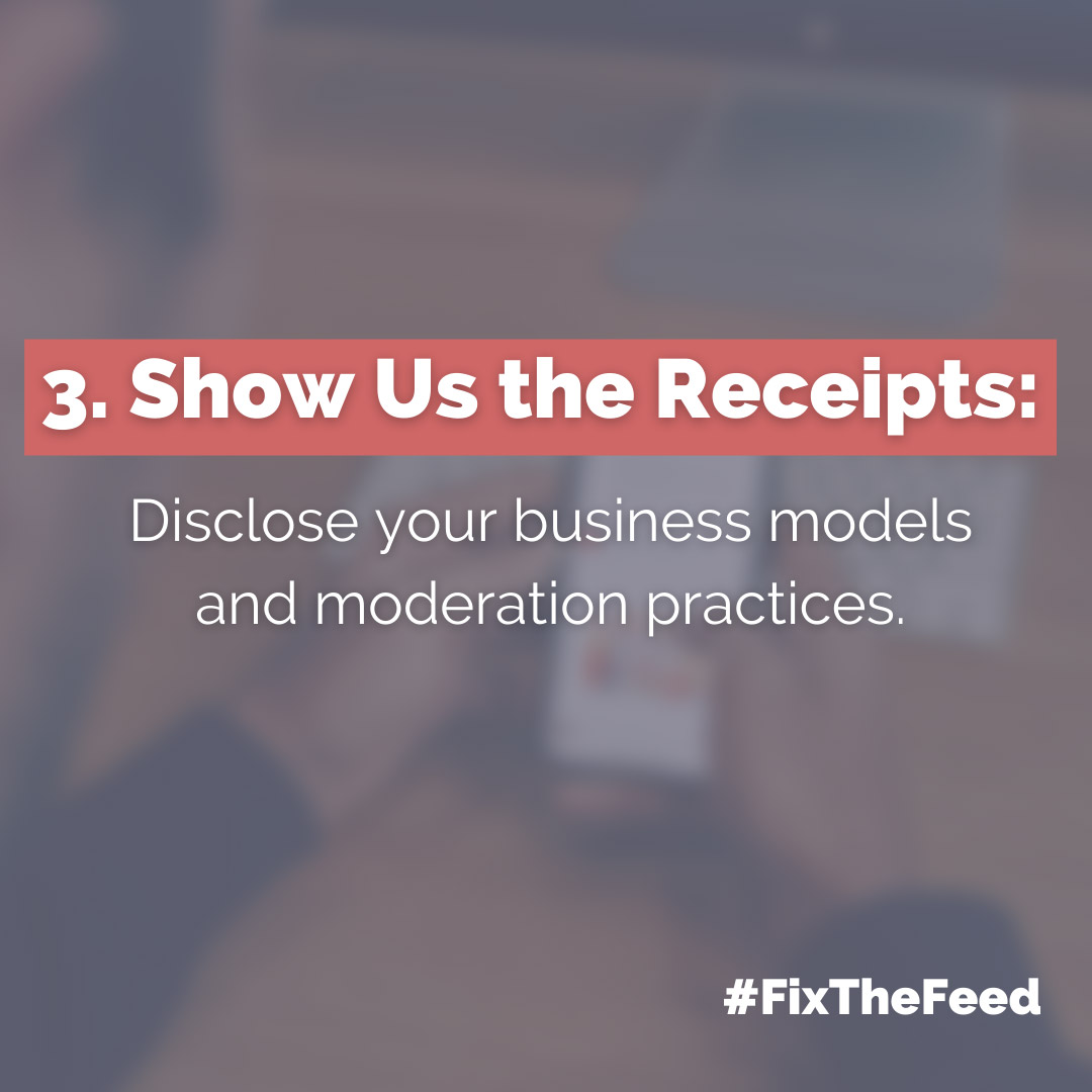 3. Show Us the Receipts: Disclose your business models and moderation practices.