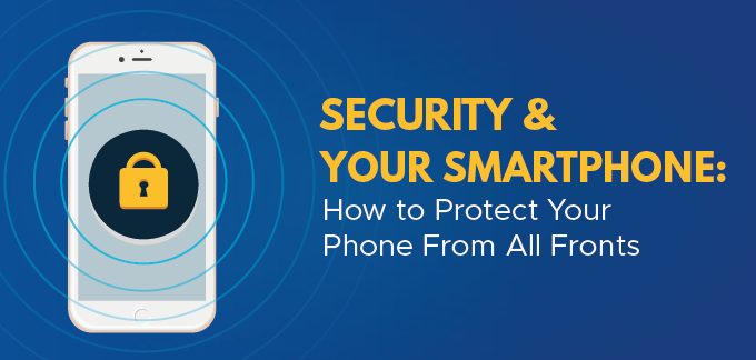 Security & Your Smartphone: How to Protect Your Phone From All Fronts
