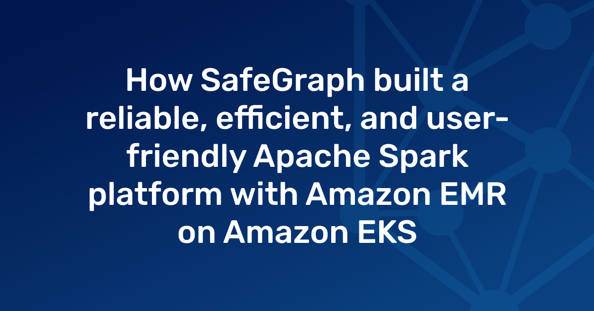 How SafeGraph built a reliable, efficient, and user-friendly Apache Spark platform with Amazon EMR on Amazon EKS