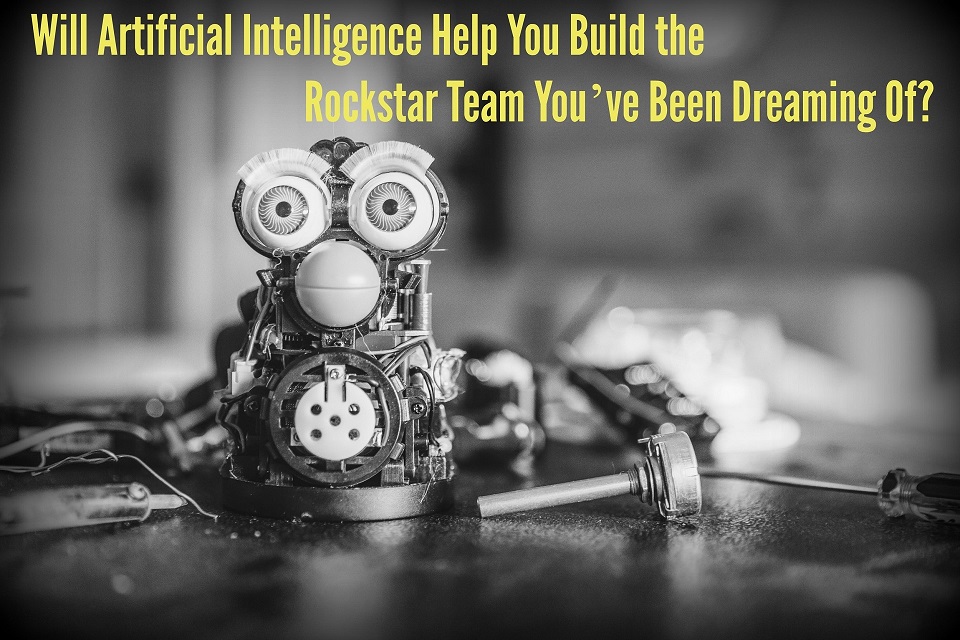 Will Artificial Intelligence Help You Build the Rockstar Team You’ve ...