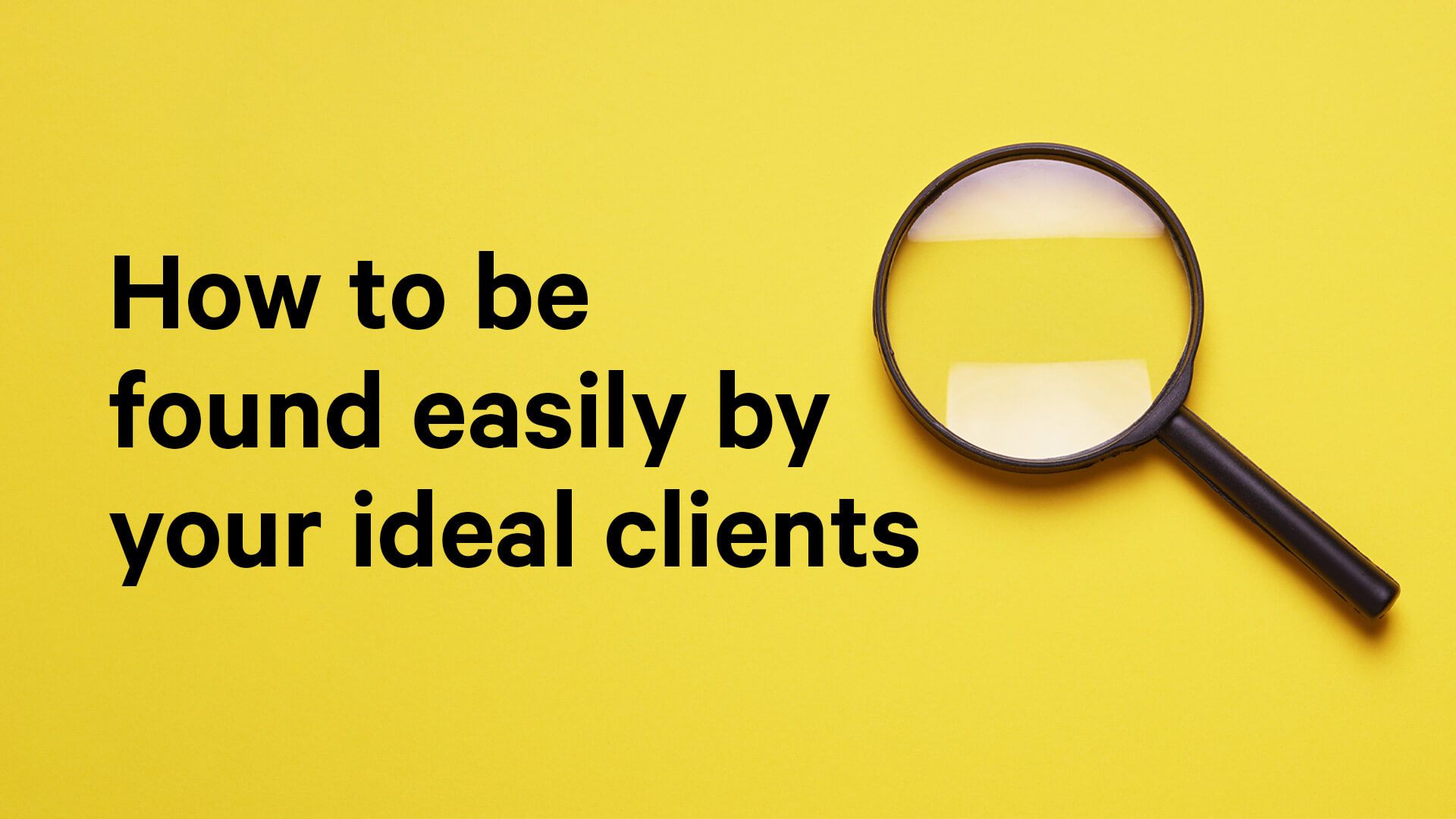 How to Be Found Easily by Your Ideal Clients