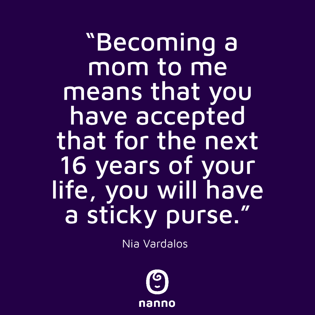 Becoming a mom to me means that you have accepted that for the next 16 years of your life, you will have a sticky purse.Â