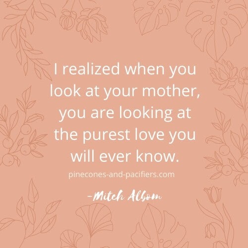 I realized when you look at your mother, you are looking at the purest love you will ever know.Â