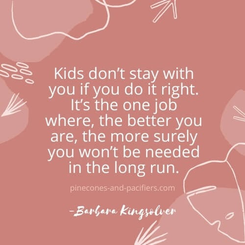 But kids donât stay with you if you do it right. Itâs the one job where, the better you are, the more surely you wonât be needed in the long run.
