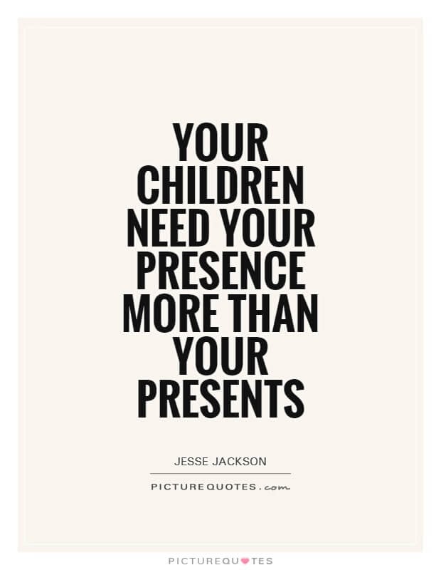 Your children need your presence more than your presents.