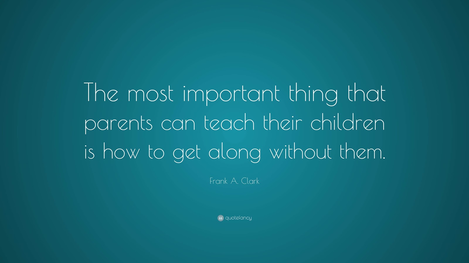 The most important thing that parents can teach their children is how to get along without them.