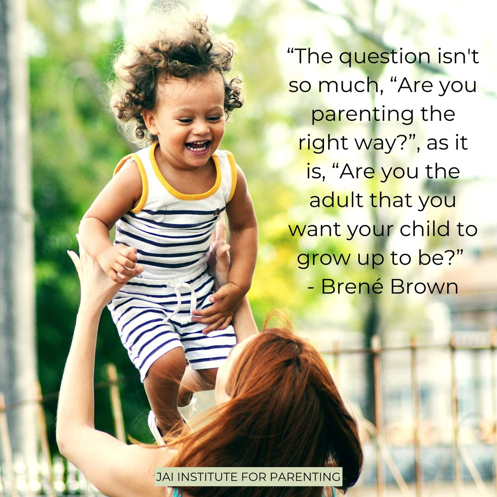 The question isnât so much, âAre you parenting the right way?â as it is: âAre you the adult that you want your child to grow up to be?â