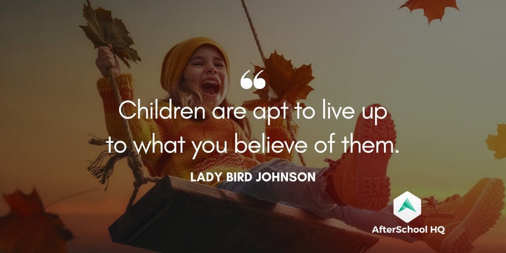 Children are apt to live up to what you believe of them.