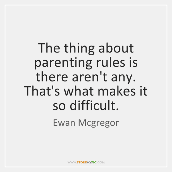 The thing about parenting rules is there aren't any. That's what makes it so difficult.