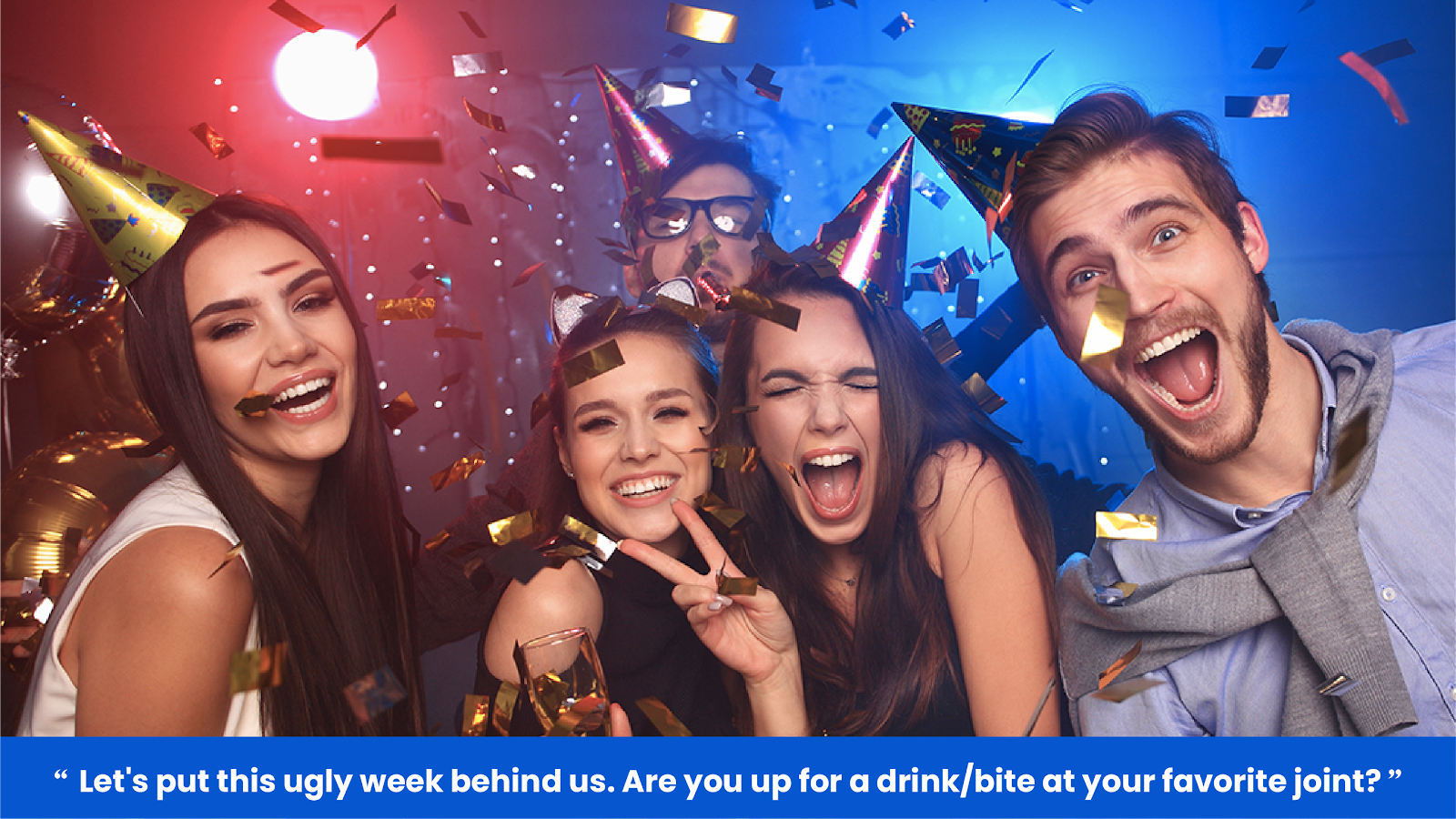 "Let's put this ugly week behind us. Are you up for a drink/bite at your favorite joint?"