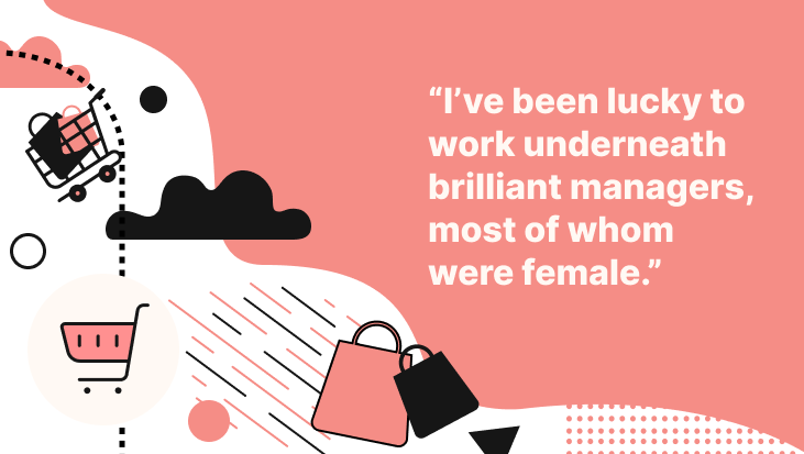 "I've been lucky to work underneat brilliant managers, most of whom were female"