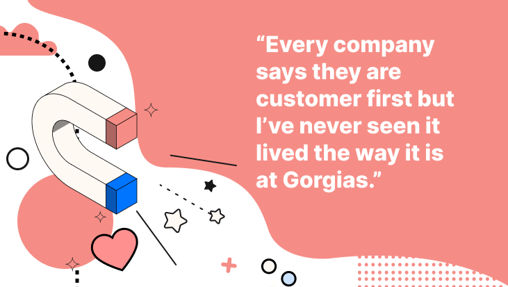 "Every company says they are customer first but I've never seen it lived the way it is at Gorgias."