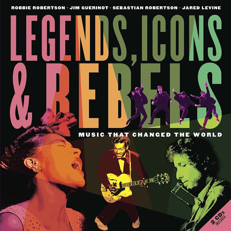 Cover of 'Legends, Icons & Rebels: Music That Changed the World' By Robbie Robertson, Jim Guerinot, Sebastian Robertson and Jared Levine.