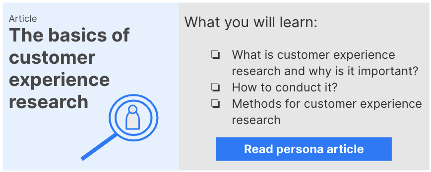 Link to Customer experience research: You will learn what customer experience research is, why it is important, how to conduct is and some methods you can use.