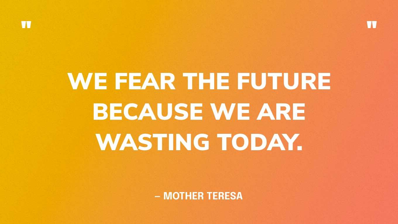 “We fear the future because we are wasting today.” — Mother Teresa