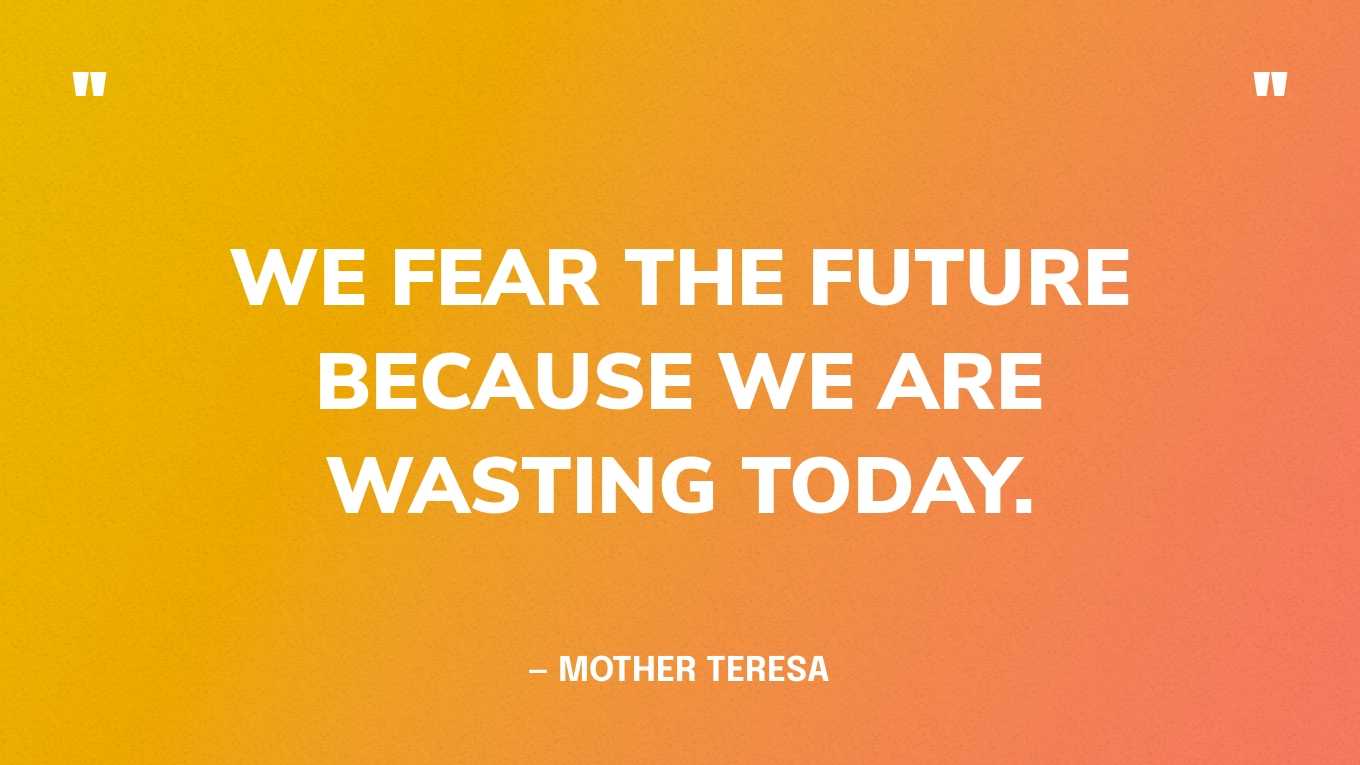 “We fear the future because we are wasting today.” — Mother Teresa