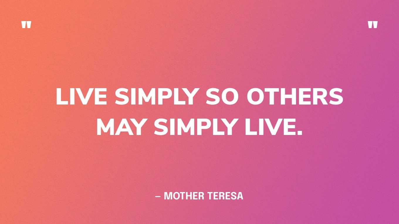 “Live simply so others may simply live.” — Mother Teresa