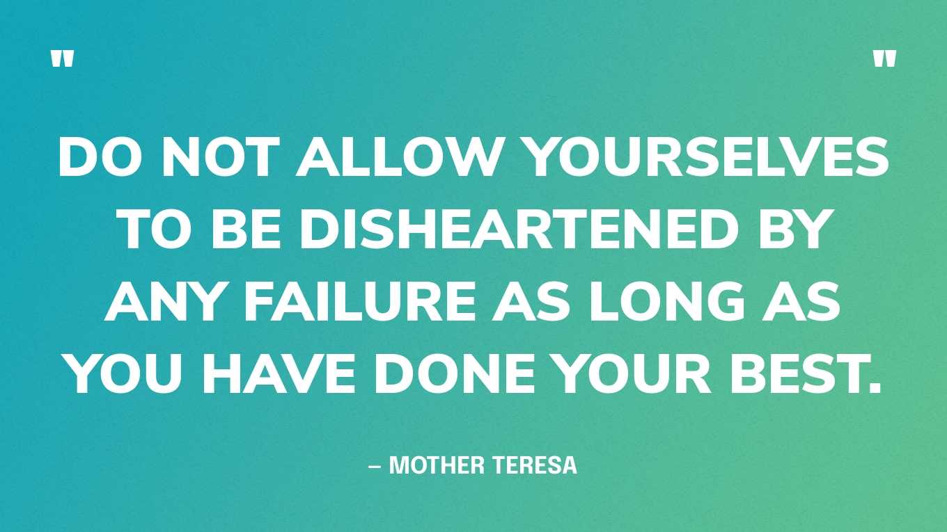 “Do not allow yourselves to be disheartened by any failure as long as you have done your best.” — Mother Teresa