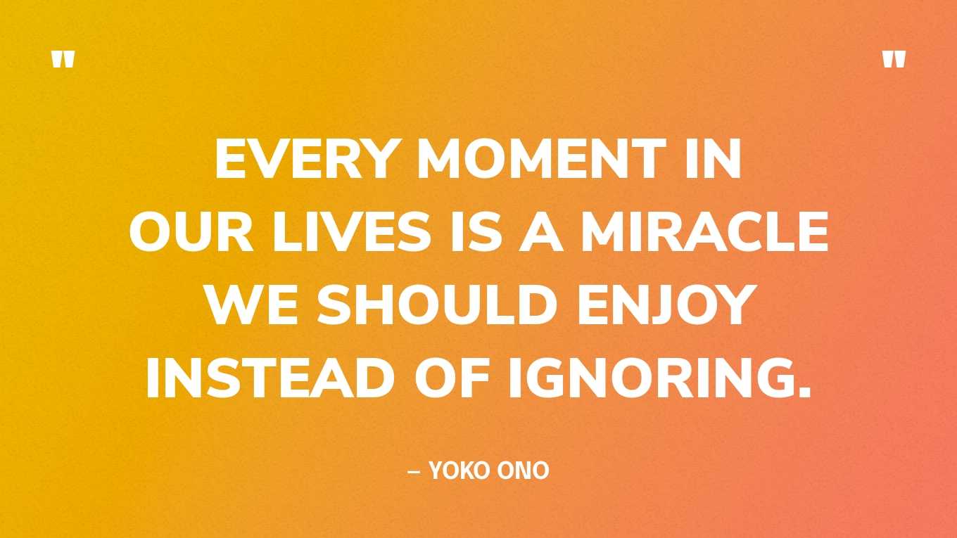 “Every moment in our lives is a miracle we should enjoy instead of ignoring.” — Yoko Ono