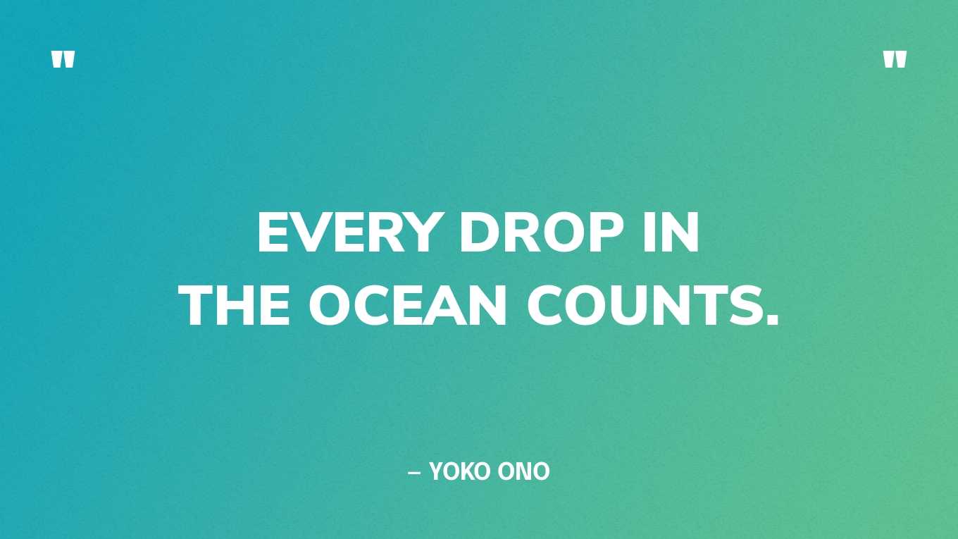 “Every drop in the ocean counts.” — Yoko Ono