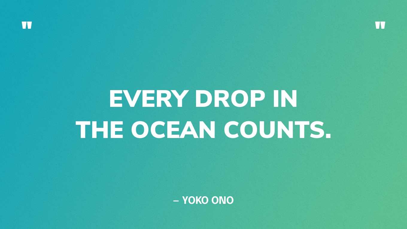 “Every drop in the ocean counts.” — Yoko Ono