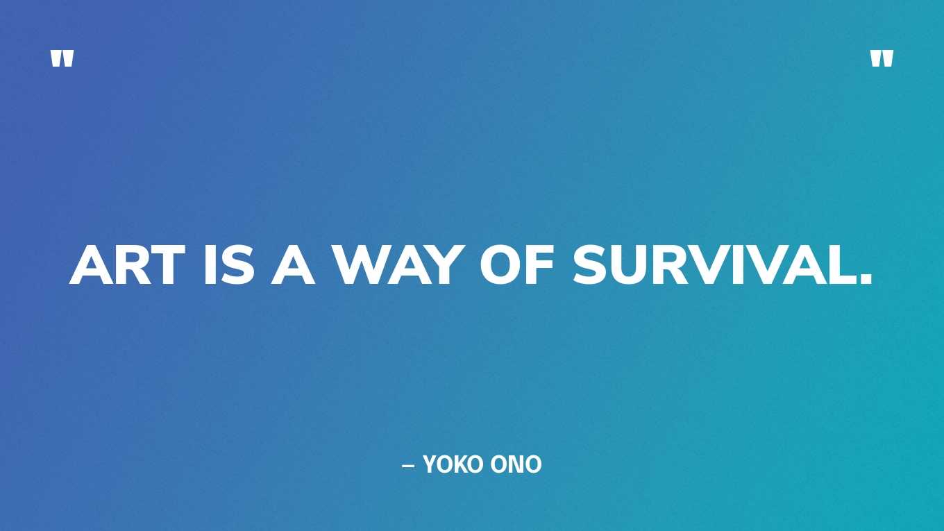 “Art is a way of survival.” — Yoko Ono