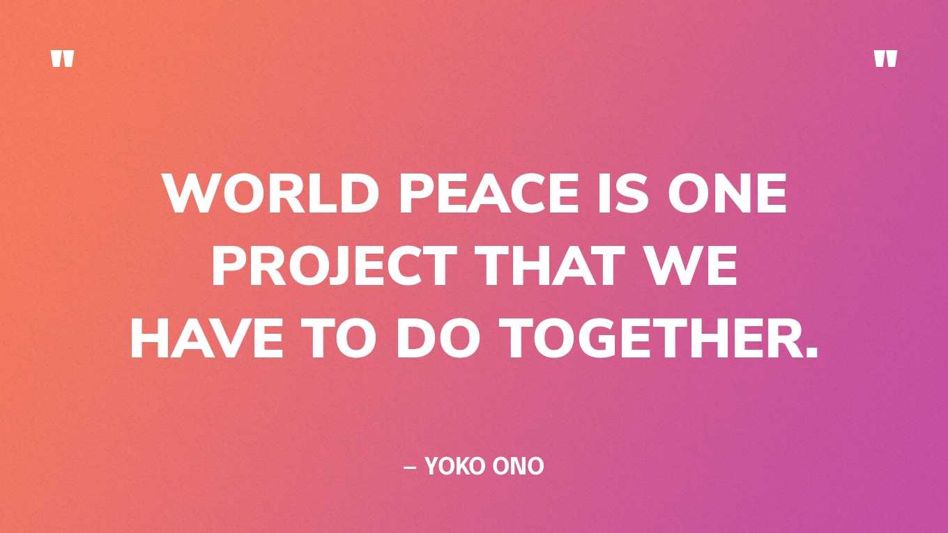 “World peace is one project that we have to do together.” — Yoko Ono