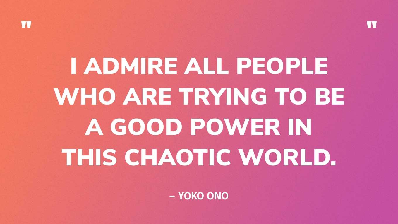 “I admire all people who are trying to be a good power in this chaotic world.” — Yoko Ono