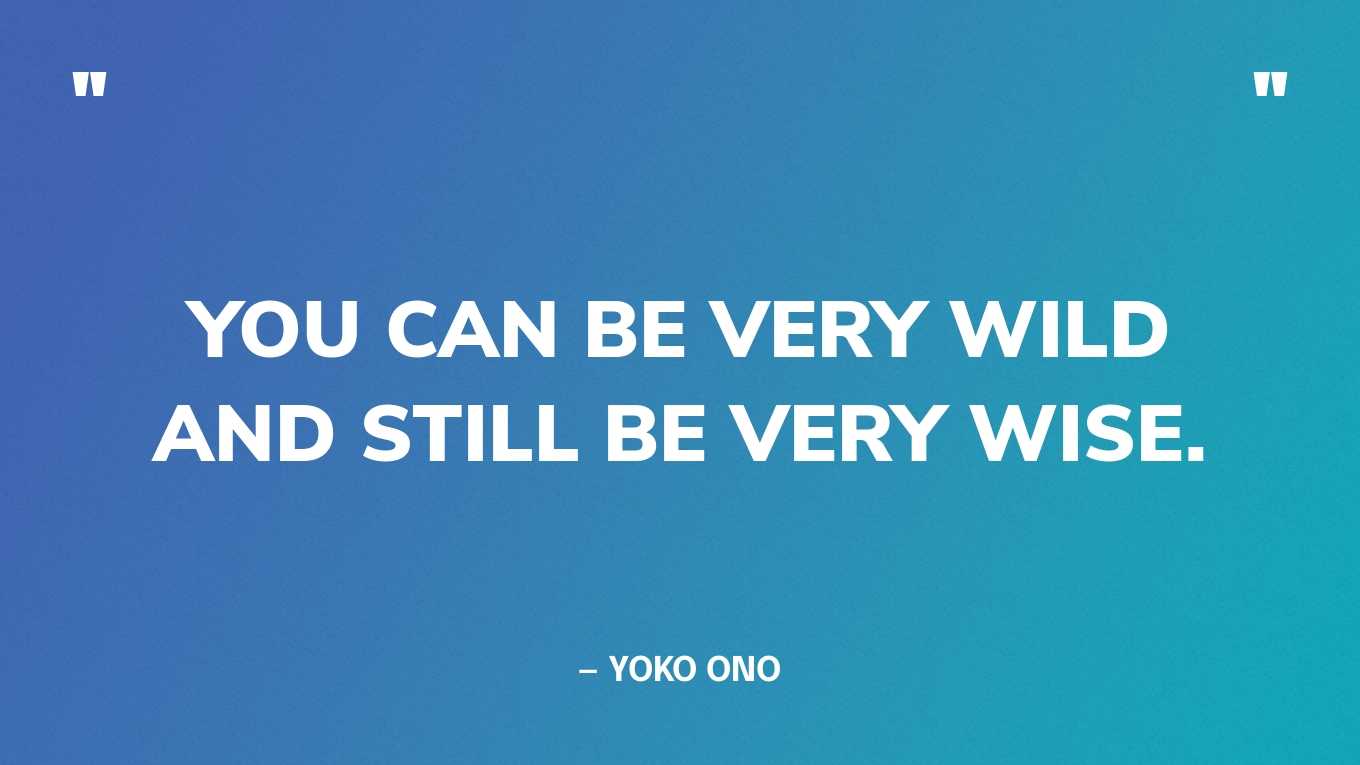 “You can be very wild and still be very wise.” — Yoko Ono