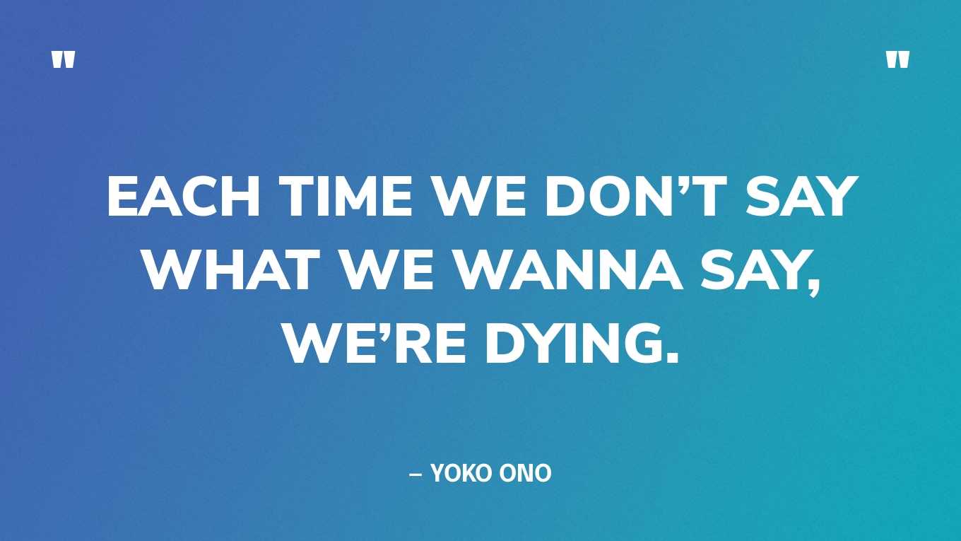 “Each time we don’t say what we wanna say, we’re dying.” — Yoko Ono