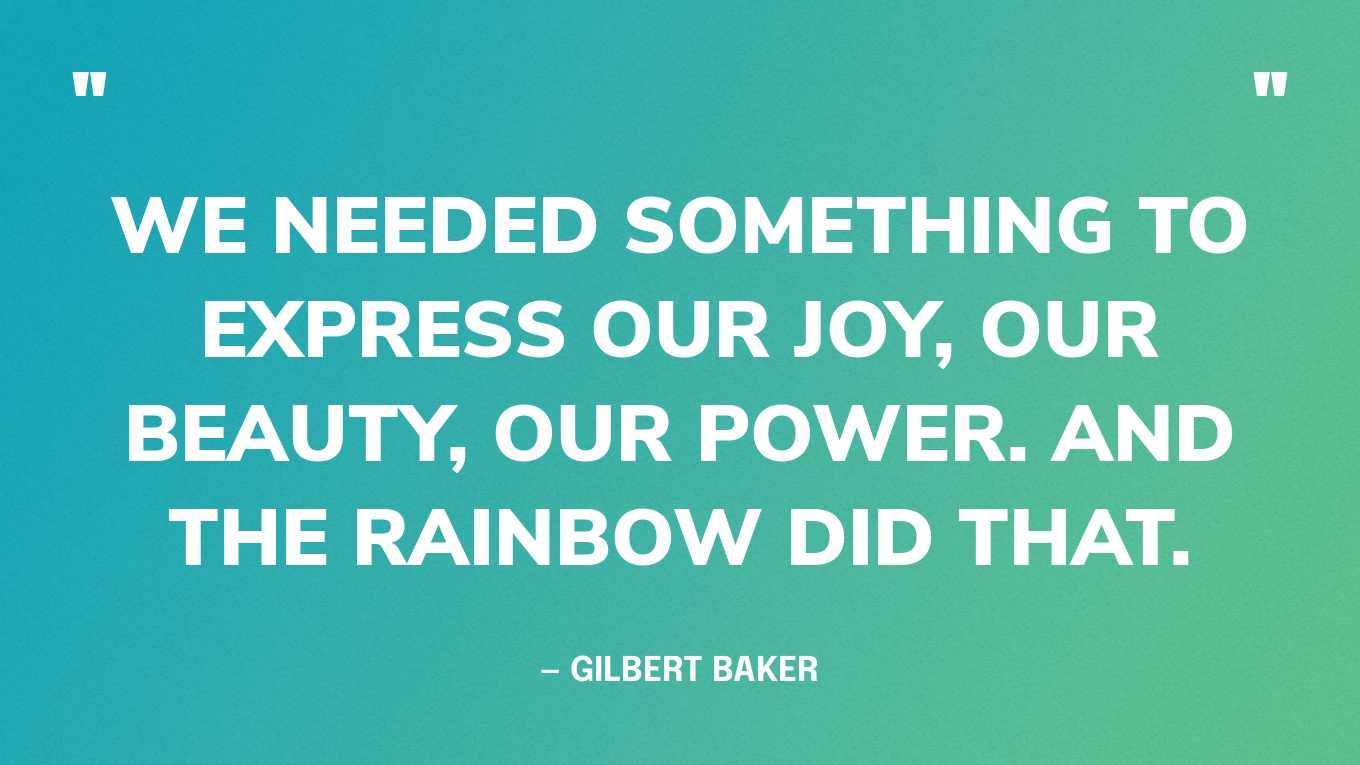 “We needed something to express our joy, our beauty, our power. And the rainbow did that.” — Gilbert Baker