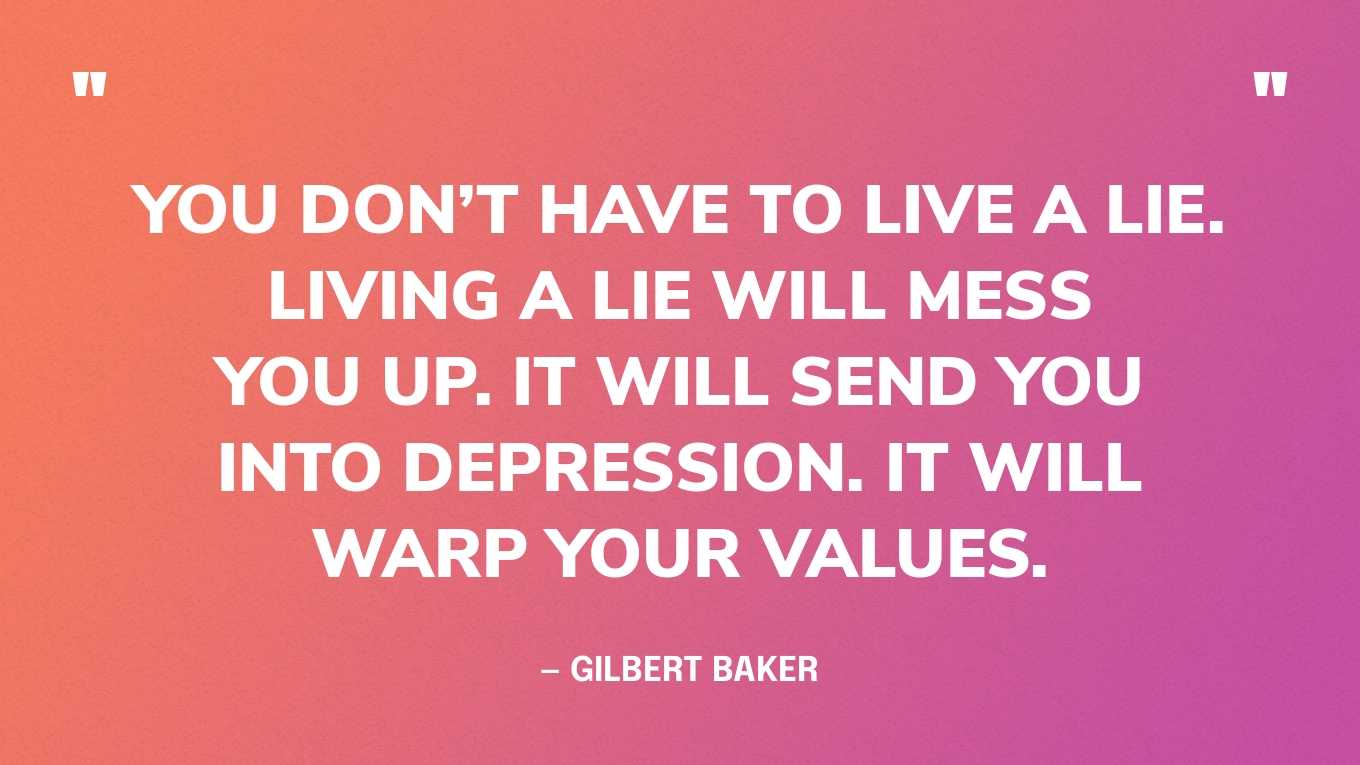 “You don’t have to live a lie. Living a lie will mess you up. It will send you into depression. It will warp your values.” — Gilbert Baker 