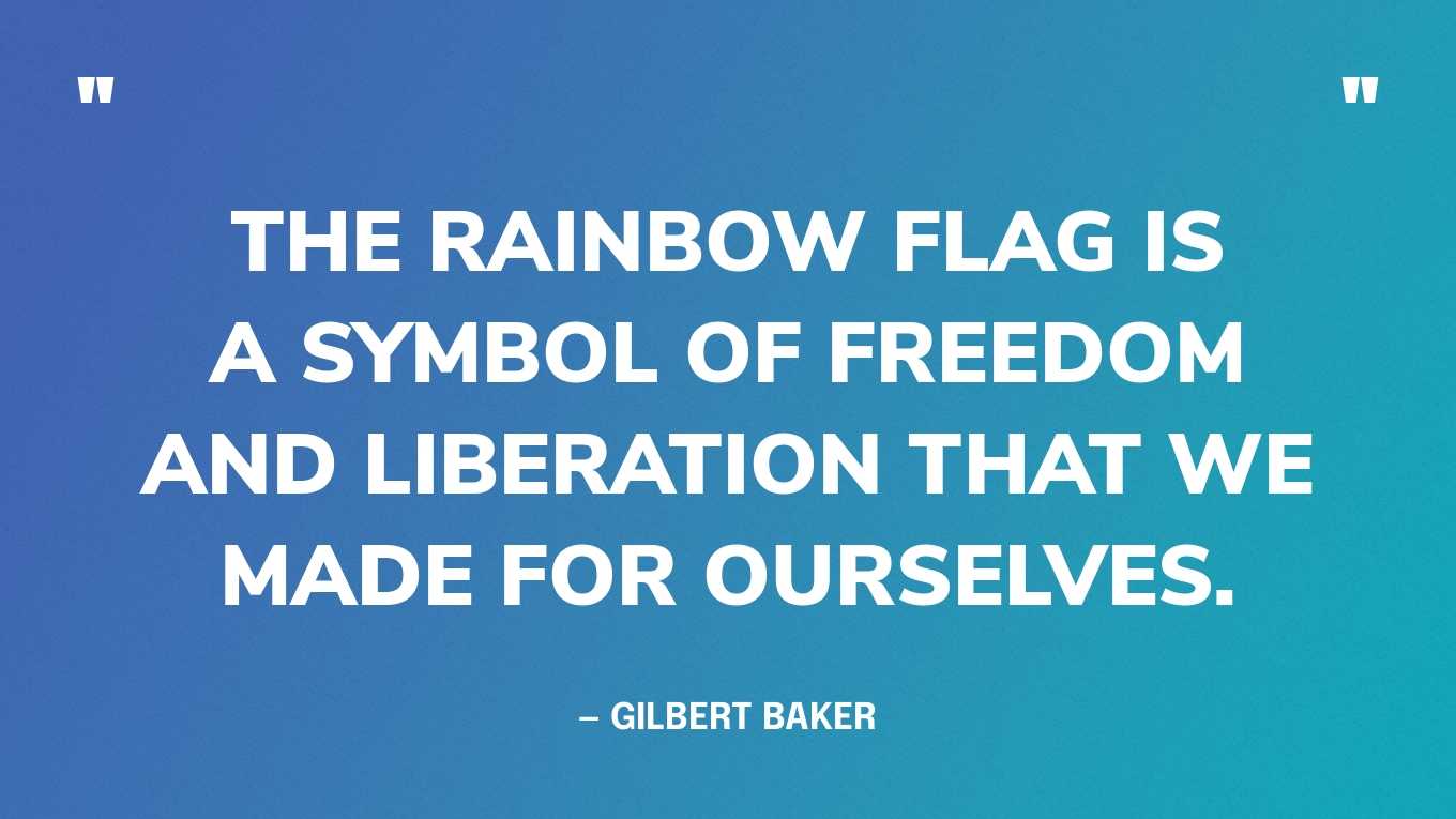 “The rainbow flag is a symbol of freedom and liberation that we made for ourselves.” — Gilbert Baker