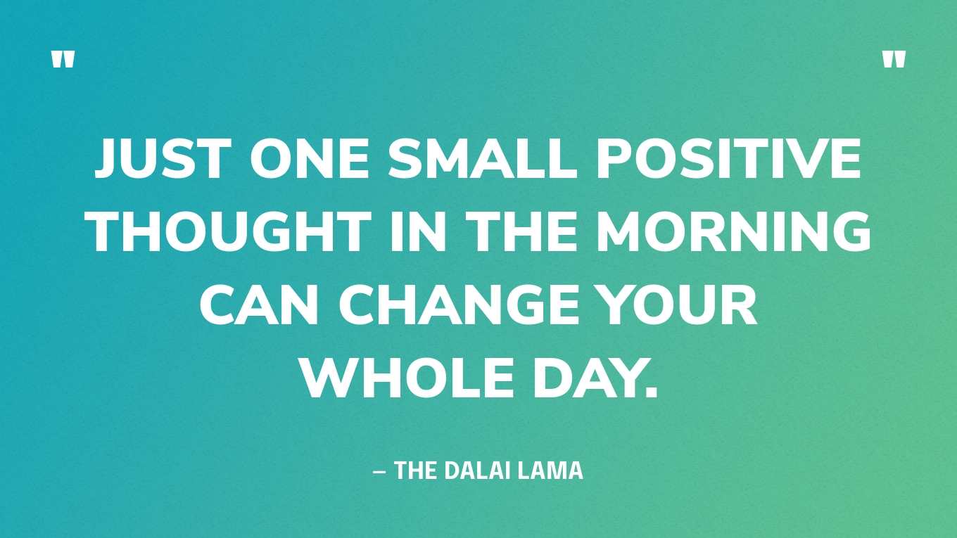 “Just one small positive thought in the morning can change your whole day.” — The Dalai Lama