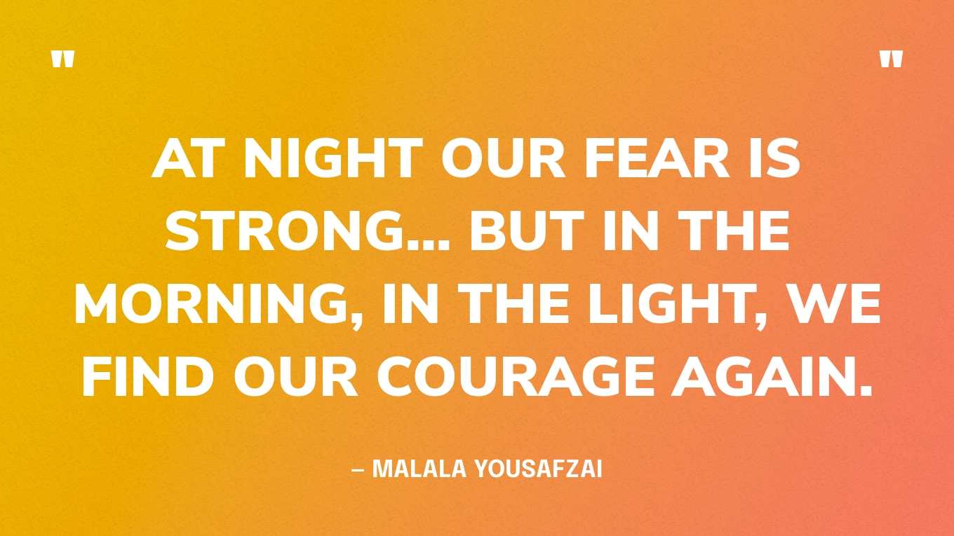 “At night our fear is strong... but in the morning, in the light, we find our courage again.” — Malala Yousafzai