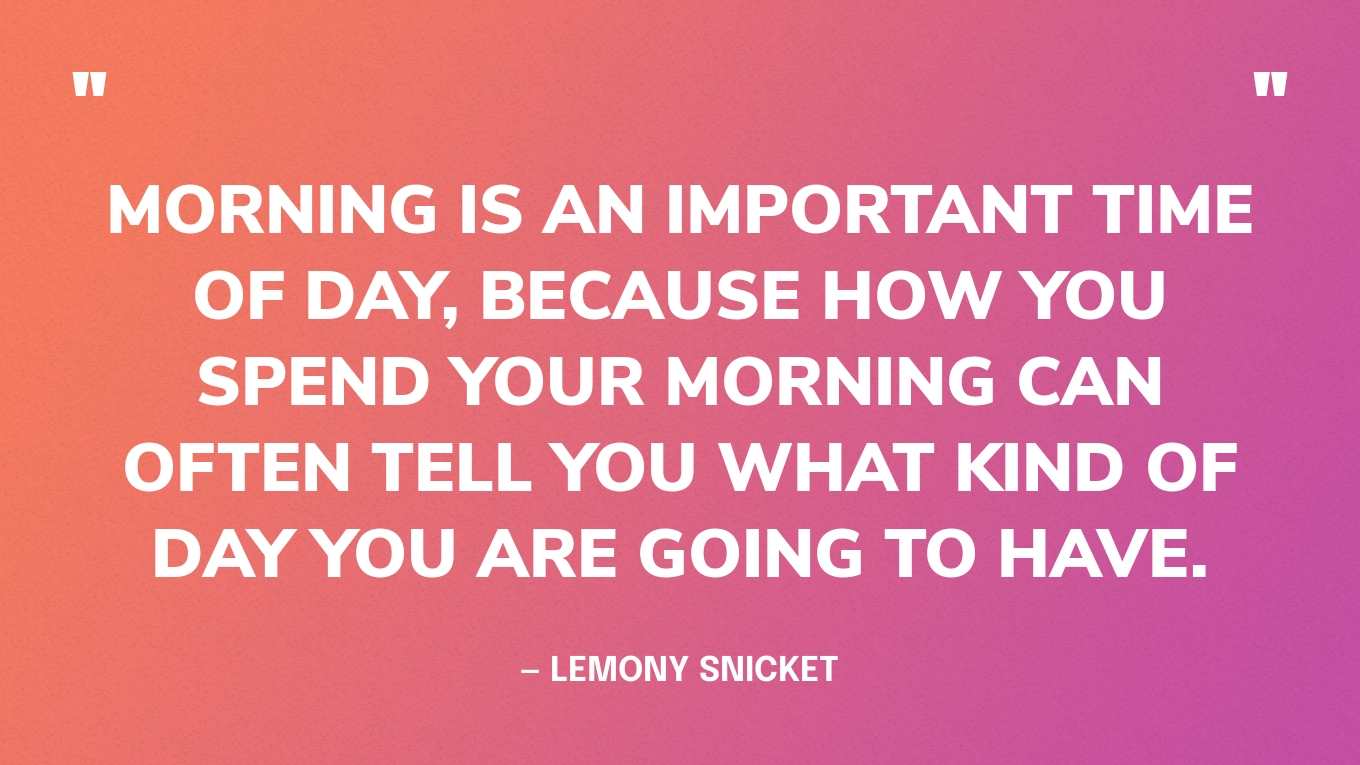 “Morning is an important time of day, because how you spend your morning can often tell you what kind of day you are going to have.” — Lemony Snicket