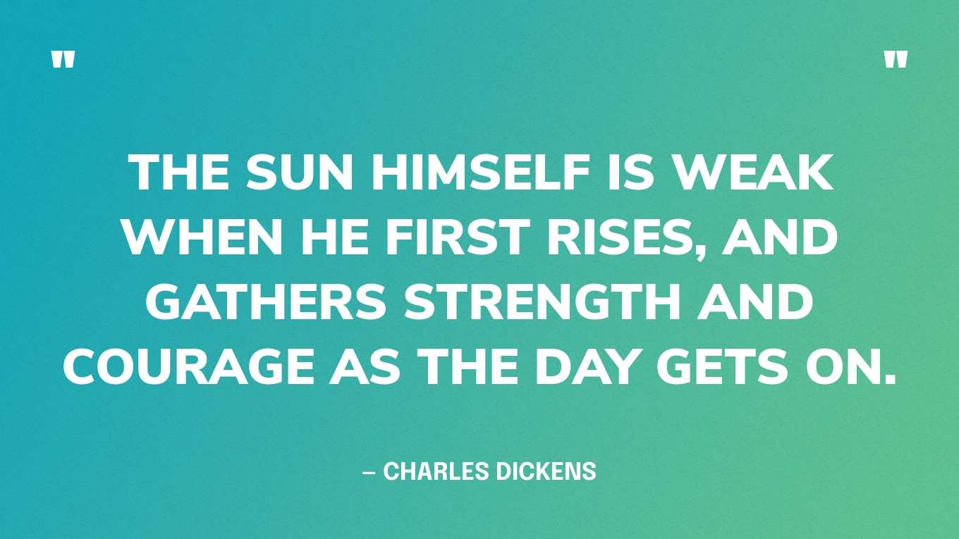 “The Sun himself is weak when he first rises, and gathers strength and courage as the day gets on.” — Charles Dickens, The Old Curiosity Shop