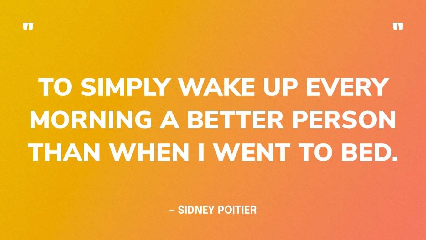 “To simply wake up every morning a better person than when I went to bed.” — Sidney Poitier