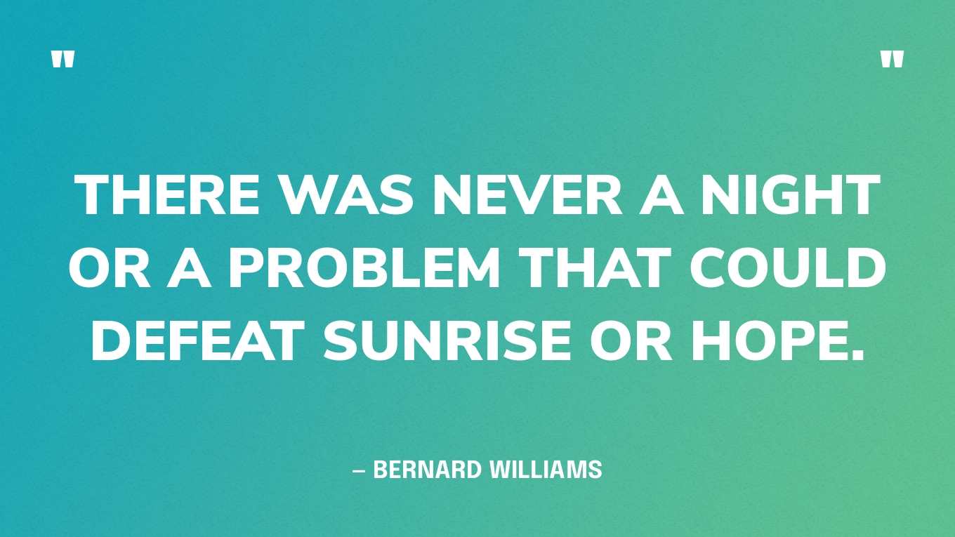 “There was never a night or a problem that could defeat sunrise or hope.” — Bernard Williams