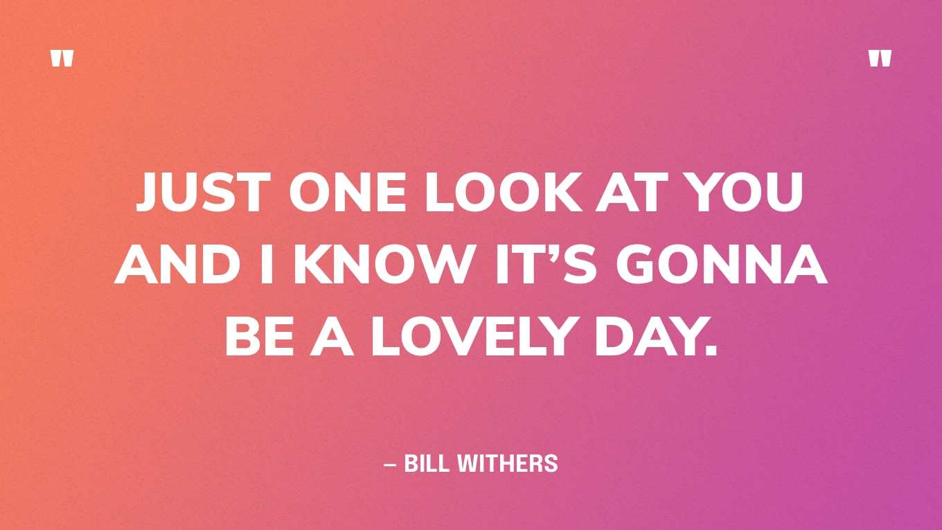 “Just one look at you and I know it’s gonna be a lovely day.” — Bill Withers