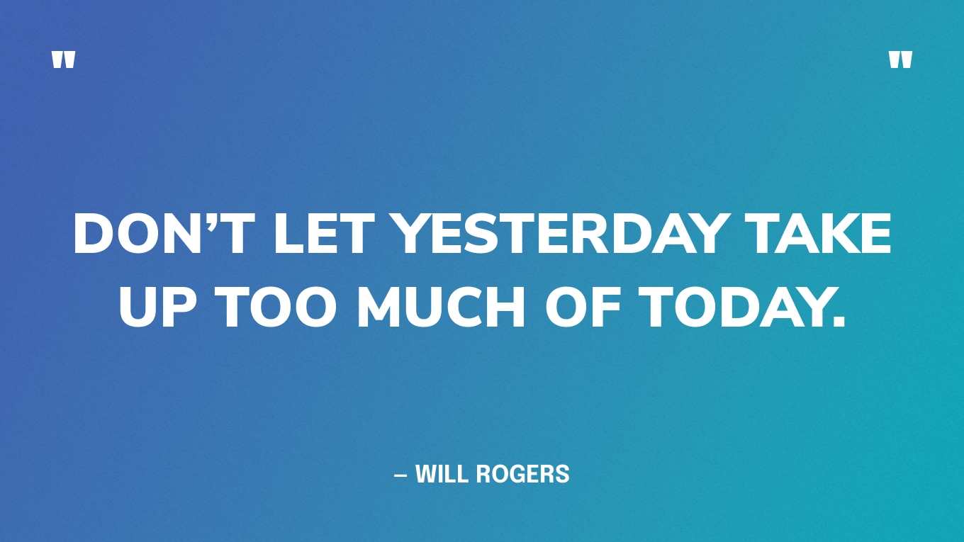 “Don’t let yesterday take up too much of today.” — Will Rogers