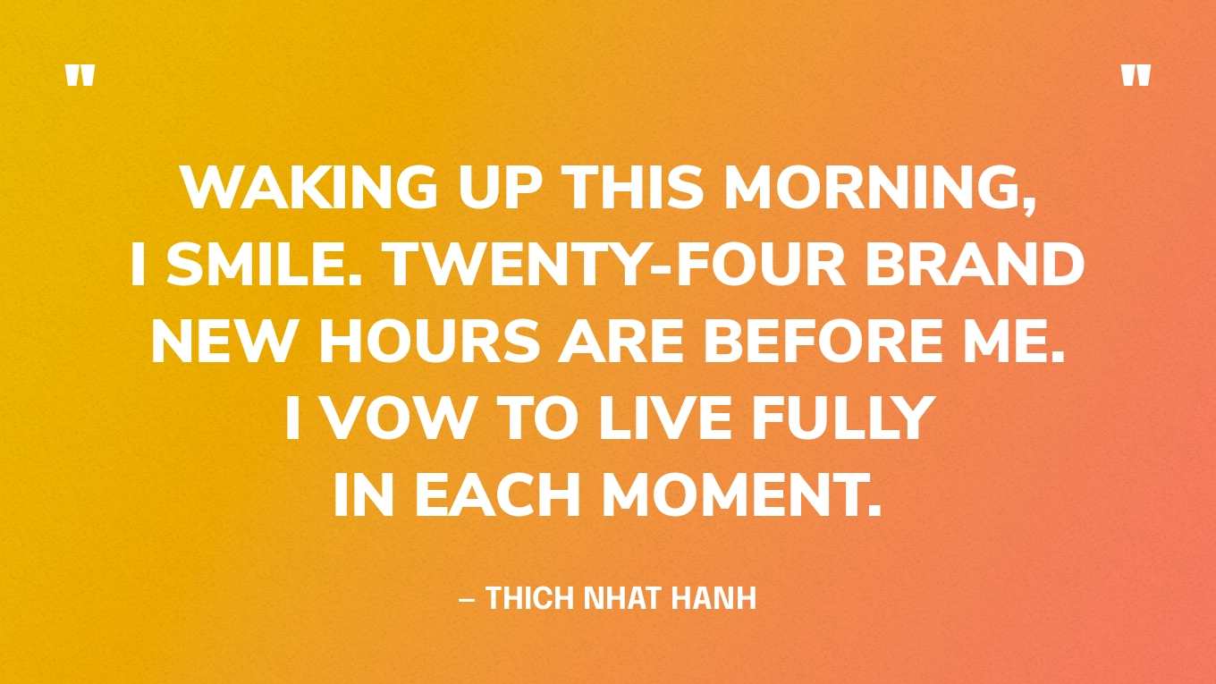 “Waking up this morning, I smile. Twenty-four brand new hours are before me. I vow to live fully in each moment.” ‍— Thich Nhat Hanh