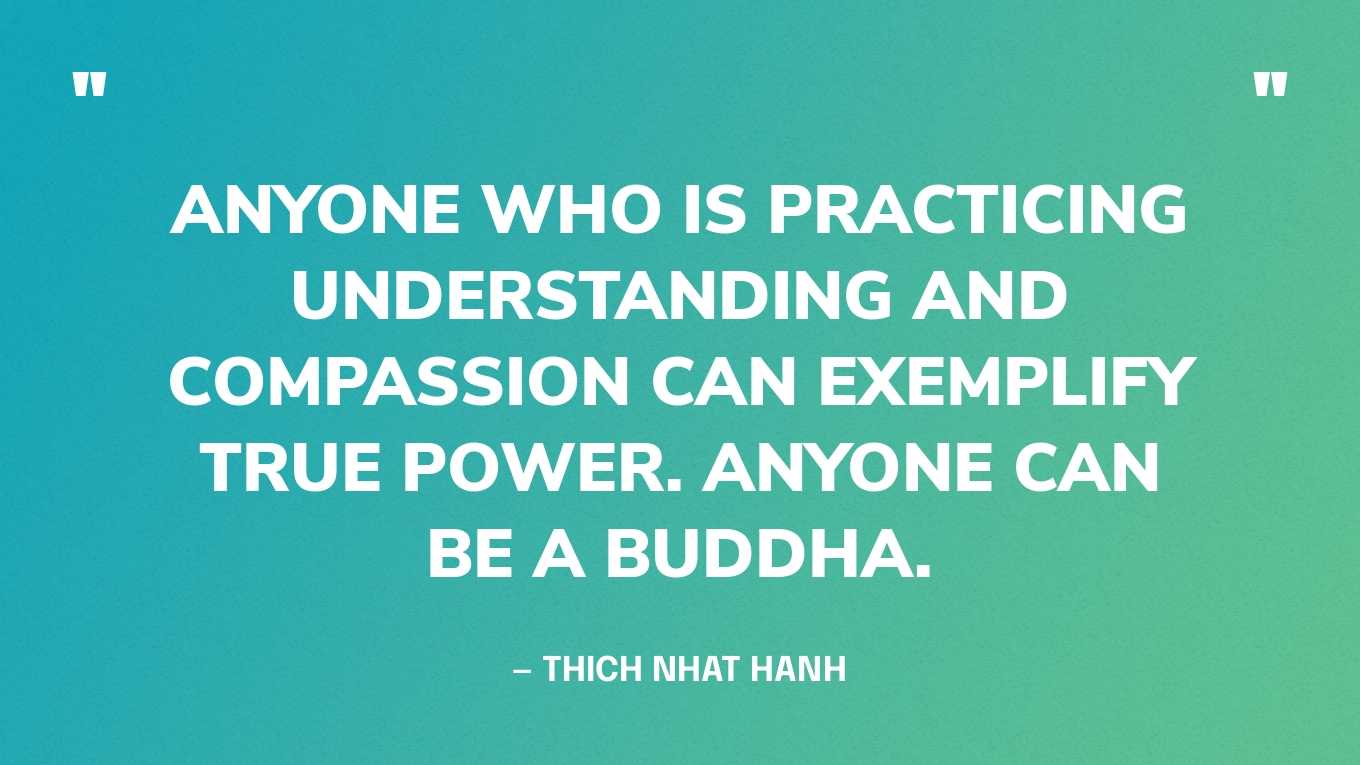 “Anyone who is practicing understanding and compassion can exemplify true power. Anyone can be a Buddha.” — Thich Nhat Hanh‍