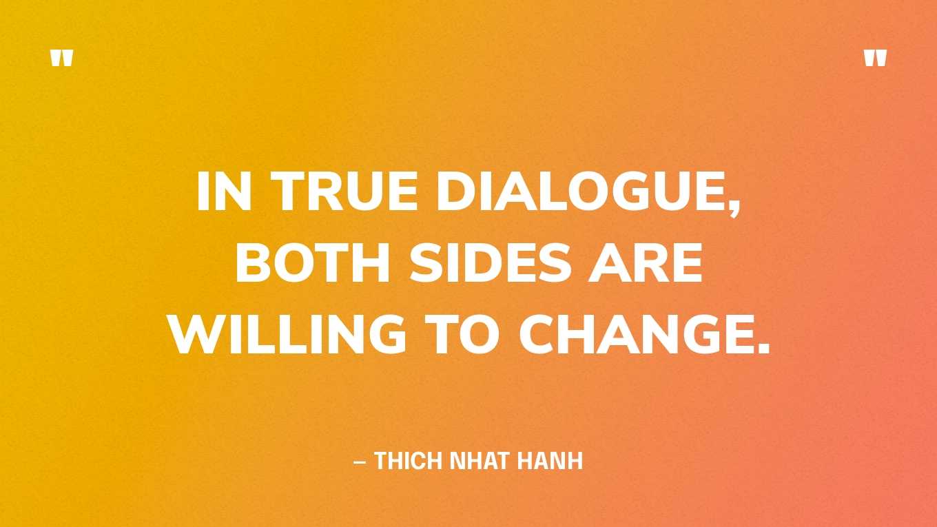 “In true dialogue, both sides are willing to change.” — Thich Nhat Hanh