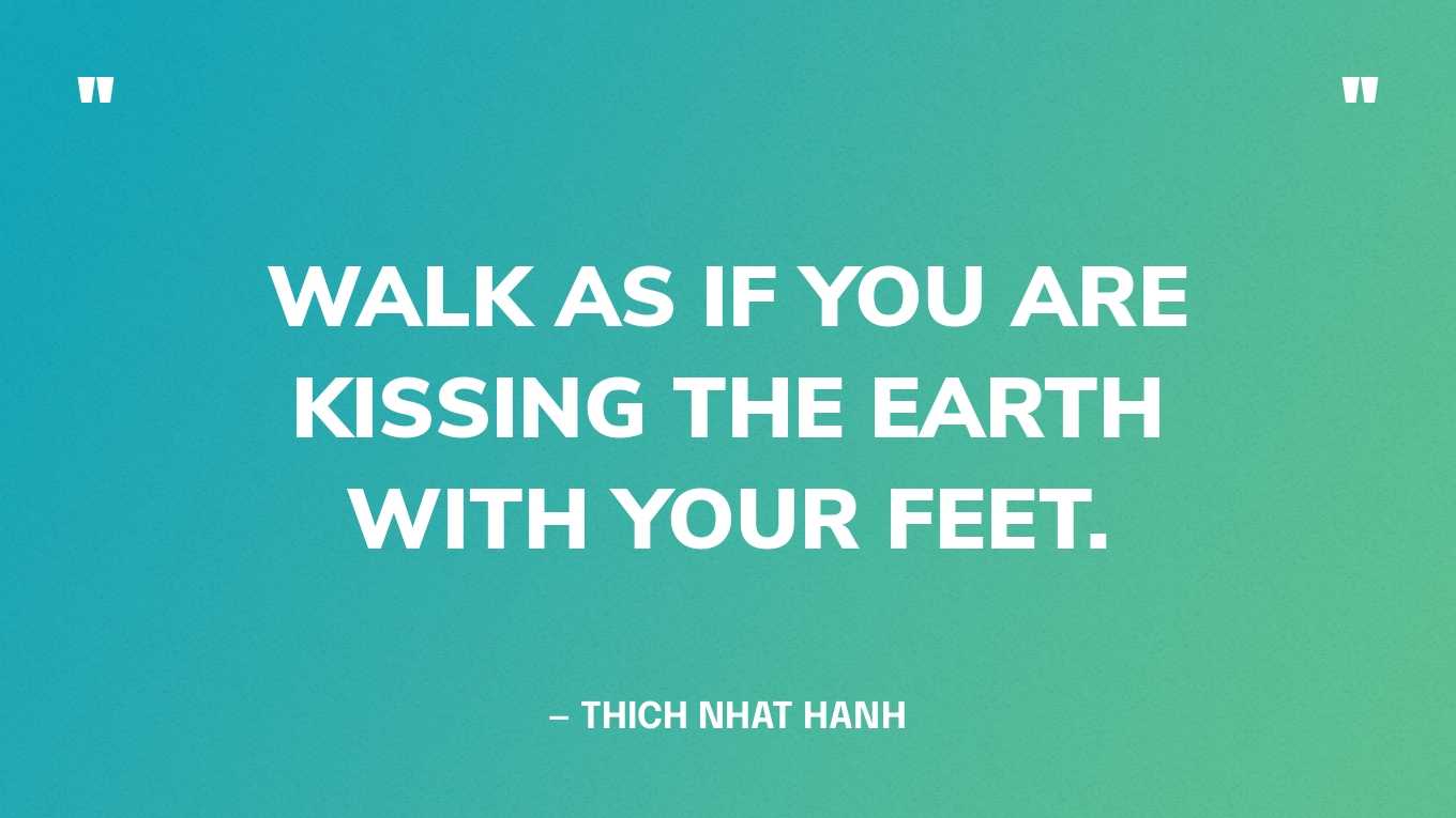 “Walk as if you are kissing the Earth with your feet.” — Thich Nhat Hanh